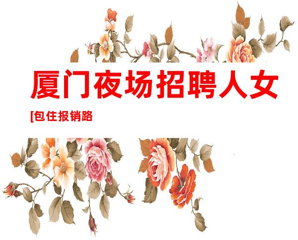 厦门夜场招聘人女[包住报销路费待遇好]好上班