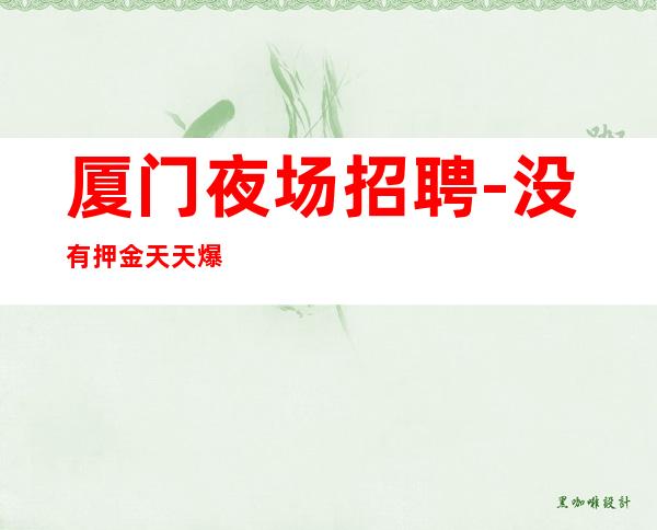 厦门夜场招聘-没有押金天天爆满 青春创造无尽财富