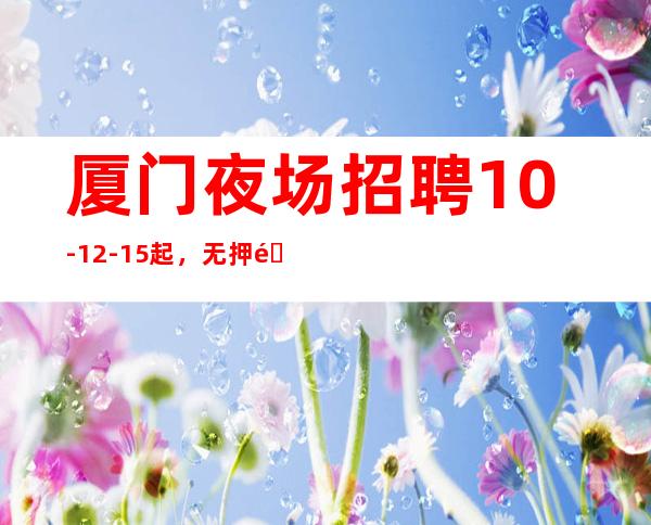 厦门夜场招聘10-12-15起，无押金