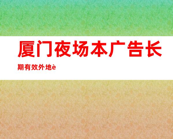 厦门夜场本广告长期有效外地过来开车接安全无严打