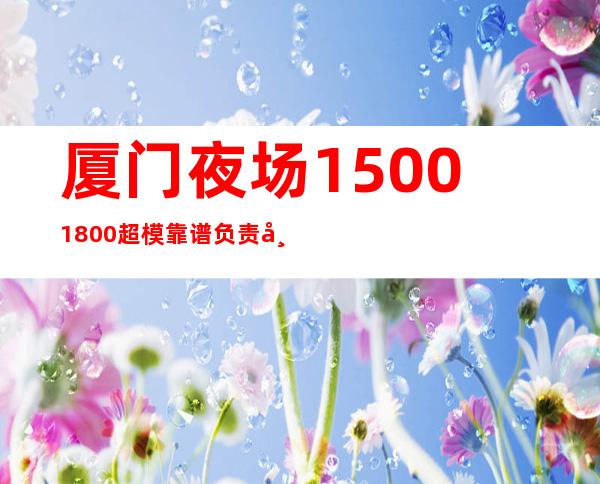 厦门夜场1500/1800超模靠谱负责带新人