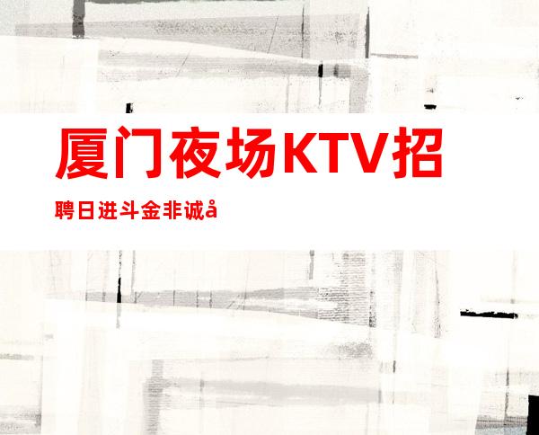 厦门夜场KTV招聘 日进斗金 非诚勿扰