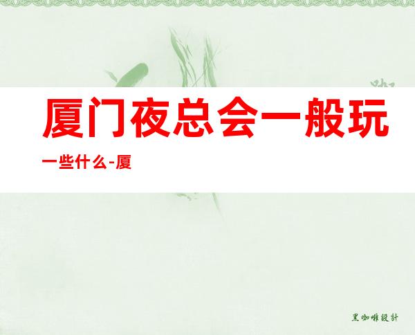 厦门夜总会一般玩一些什么-厦门KTV包厢预定