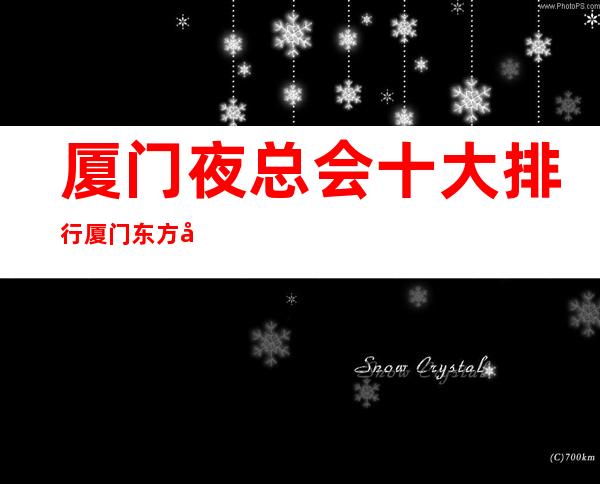 厦门夜总会十大排行厦门东方名殿会所每日新资源 – 厦门海沧嵩屿码头商务KTV