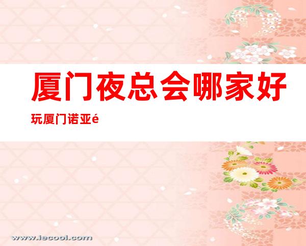 厦门夜总会哪家好玩厦门诺亚金樽会所舞蹈好看 – 厦门同安二环路商务KTV