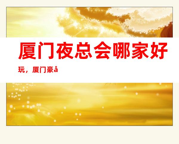 厦门夜总会哪家好玩，厦门豪华夜总会包厢位置订房