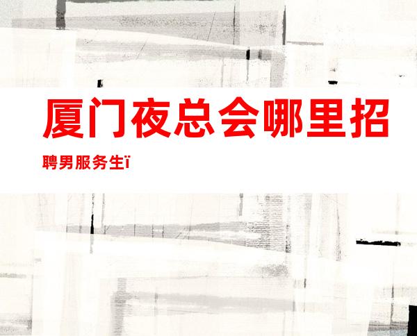 厦门夜总会哪里招聘男服务生？难过的时候就一个人去看看这世界