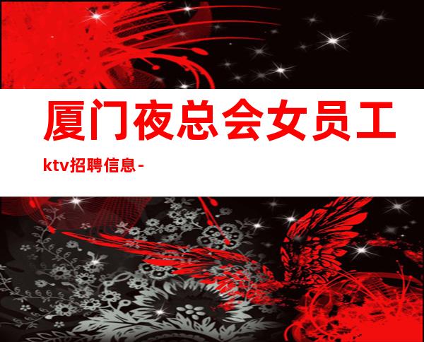 厦门夜总会女员工ktv招聘信息-让你不再彷徨