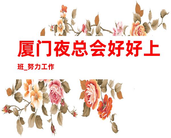 厦门夜总会好好上班_努力工作长期招聘无压力