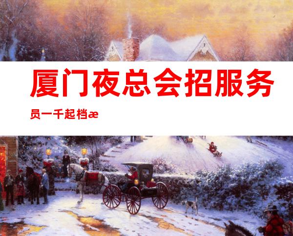 厦门夜总会招服务员一千起档次高无费用颜子就是财富