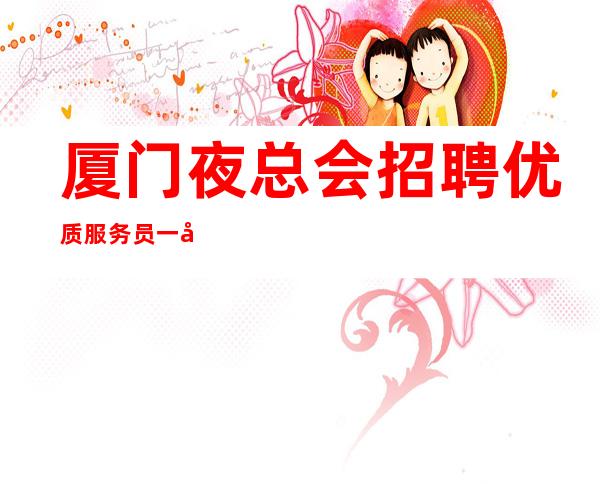 厦门夜总会招聘优质服务员一千二起-没上班有补贴
