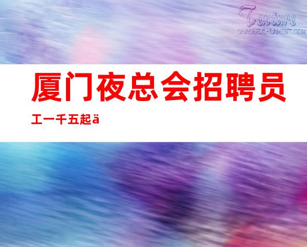 厦门夜总会招聘员工一千五起你要我要人