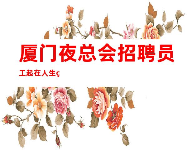 厦门夜总会招聘员工起  在人生的舞台不走弯路