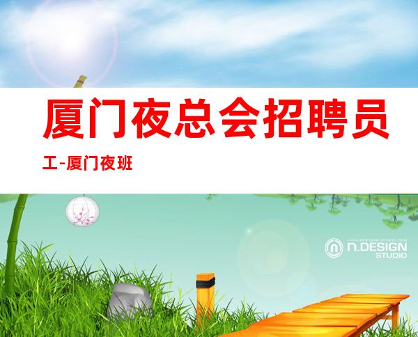 厦门夜总会招聘员工-厦门夜班薪水高排版不穿工装上班刺股读书