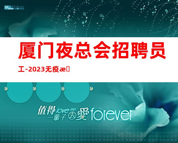 厦门夜总会招聘员工-2023无疫情不检查起好上班