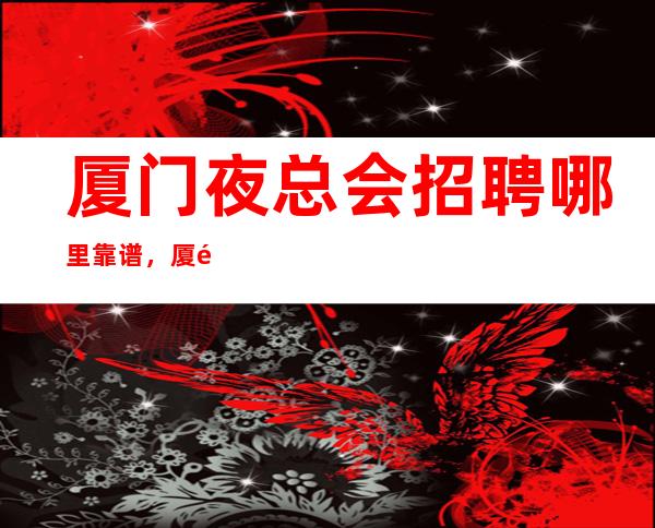 厦门夜总会招聘哪里靠谱，厦门夜总会招聘员工