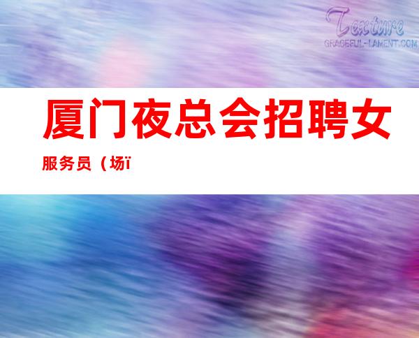 厦门夜总会招聘女服务员(.场)好上班无任何竞争压力