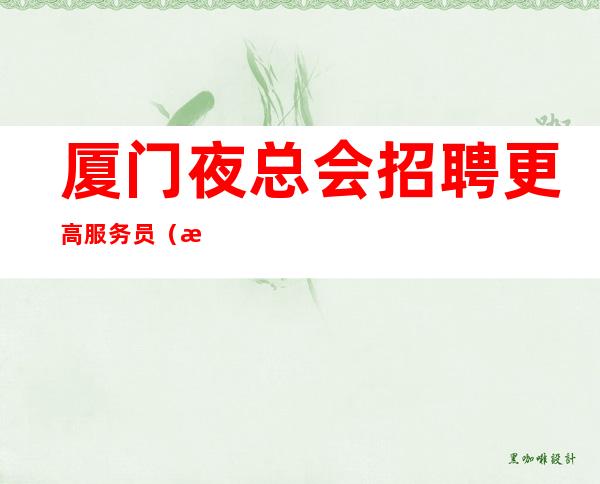 厦门夜总会招聘更高服务员(没有酒水订房任务0费用)