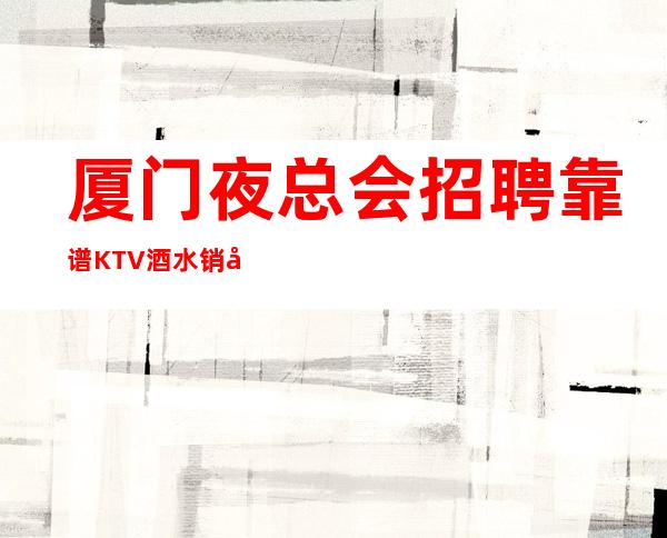 厦门夜总会招聘靠谱KTV酒水销售员不限人数