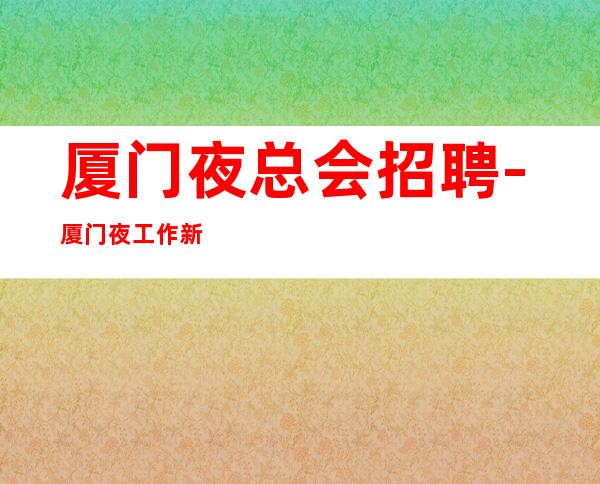 厦门夜总会招聘-厦门夜工作新店选择大团队咬紧牙根