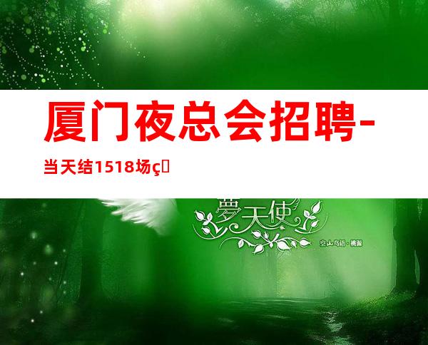 厦门夜总会招聘-当天结15+18场生意稳定无费用新人优先