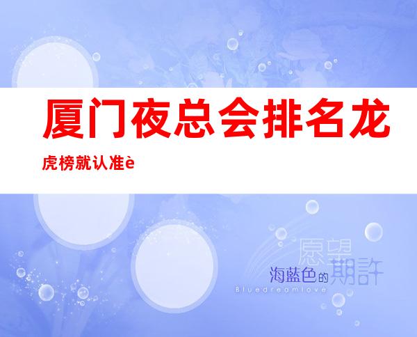 厦门夜总会排名龙虎榜 就认准这几家性价比超高