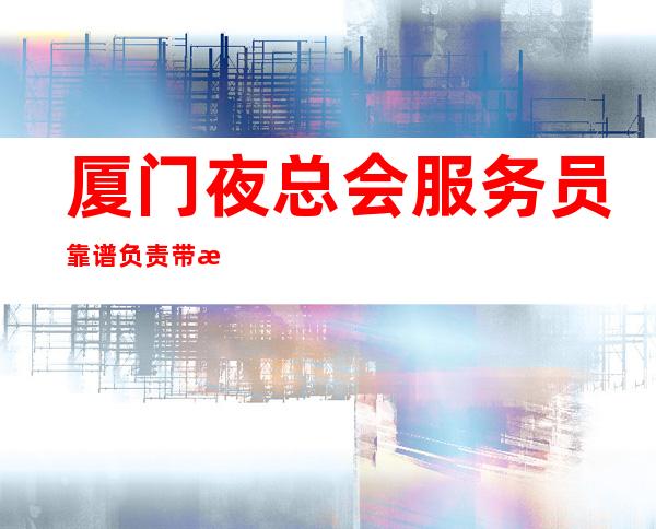厦门夜总会/服务员靠谱负责带新人