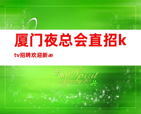厦门夜总会直招ktv招聘欢迎新成员加入我们团队