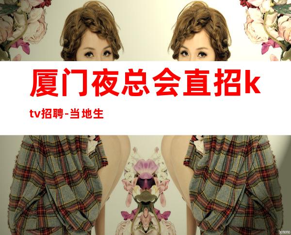 厦门夜总会直招ktv招聘-当地生意好纯更高场起步