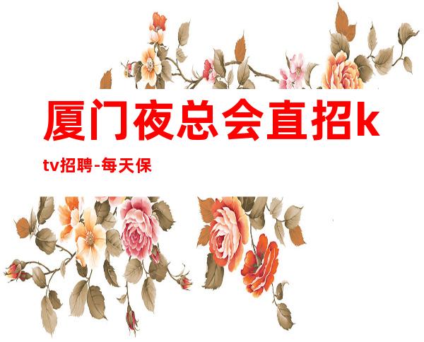 厦门夜总会直招ktv招聘-每天保底一个班