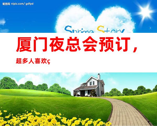 厦门夜总会预订,超多人喜欢的高端夜总会订房很抢手