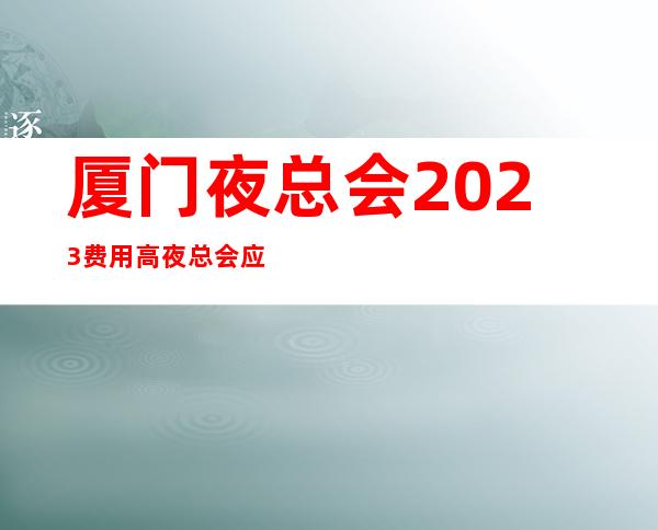 厦门夜总会2023费用高夜总会应聘新人保证