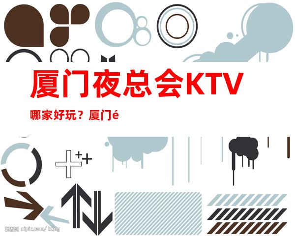 厦门夜总会KTV哪家好玩？厦门高端好玩夜总会推