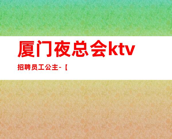 厦门夜总会ktv招聘员工公主-【更高场全程无费用】