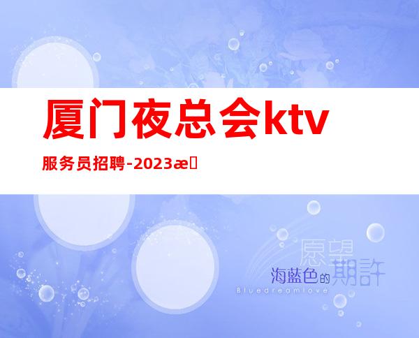 厦门夜总会ktv服务员招聘-2023无疫情每天稳定收入