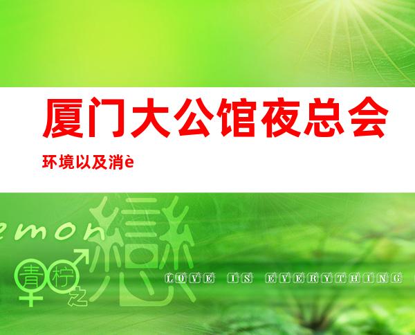 厦门大公馆夜总会环境以及消费价格具体介绍_重复
