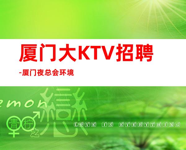 厦门大KTV招聘-厦门夜总会环境优越每清