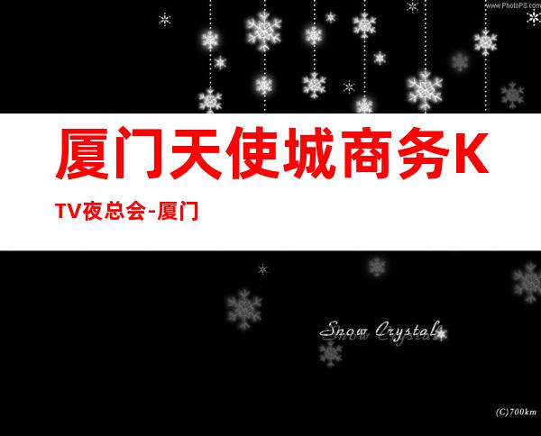 厦门天使城商务KTV夜总会-厦门商务ktv预定电话 – 厦门湖里商务KTV