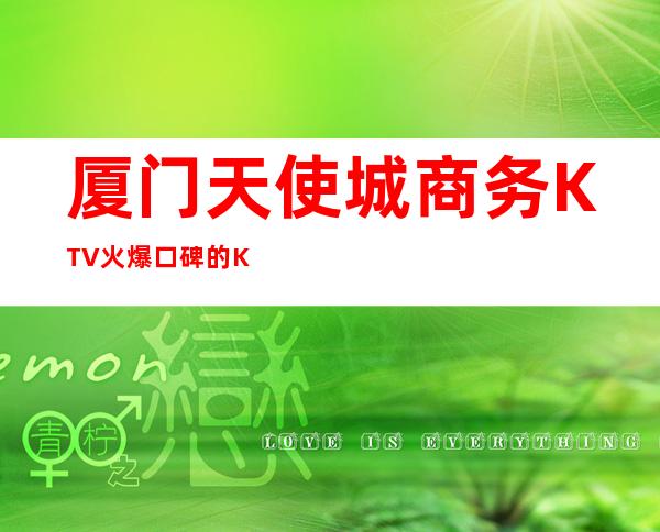 厦门天使城商务KTV火爆口碑的KTV-厦门口碑人气高的ktv – 厦门翔安商务KTV