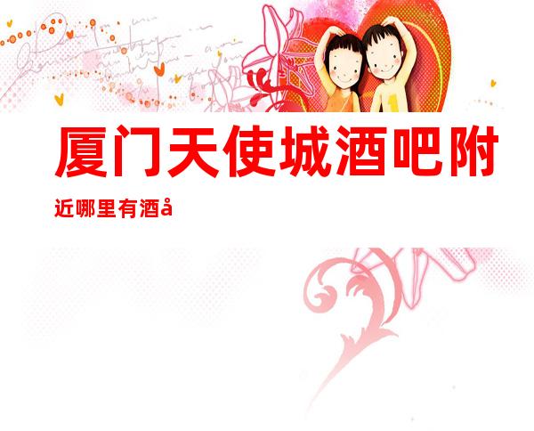厦门天使城酒吧附近哪里有酒吧消费指南!
