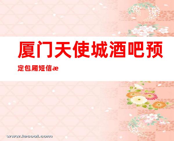 厦门天使城酒吧预定包厢短信消费指南!