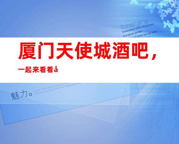 厦门天使城酒吧，一起来看看厦门排行前的酒吧推荐名单吧