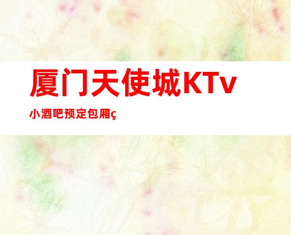 厦门天使城KTv小酒吧预定包厢火热预定中