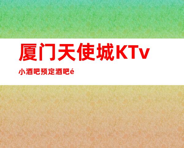 厦门天使城KTv小酒吧预定酒吧预定中心