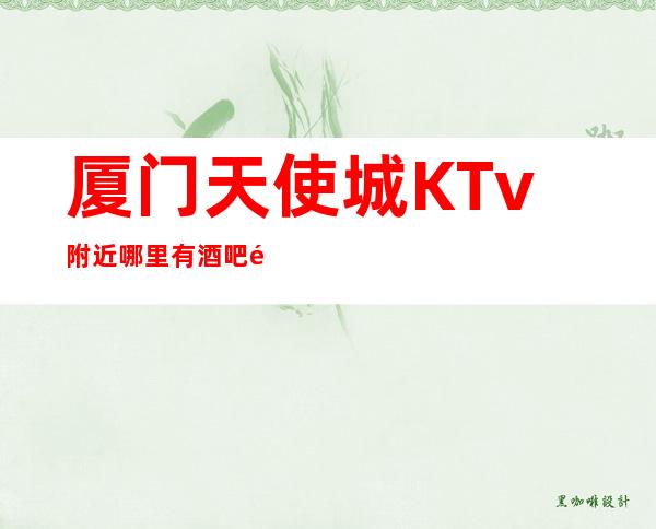 厦门天使城KTv附近哪里有酒吧高档奢华场所