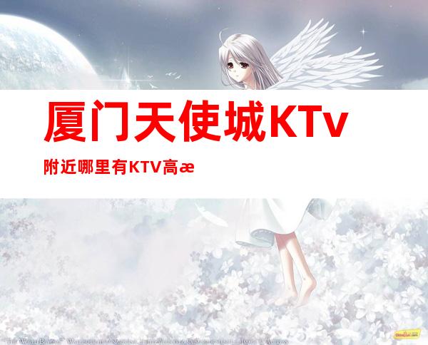 厦门天使城KTv附近哪里有KTV高档奢华场所