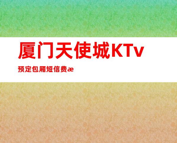 厦门天使城KTv预定包厢短信费情了解消费情况
