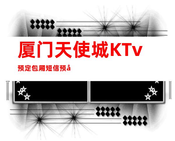 厦门天使城KTv预定包厢短信预定中心