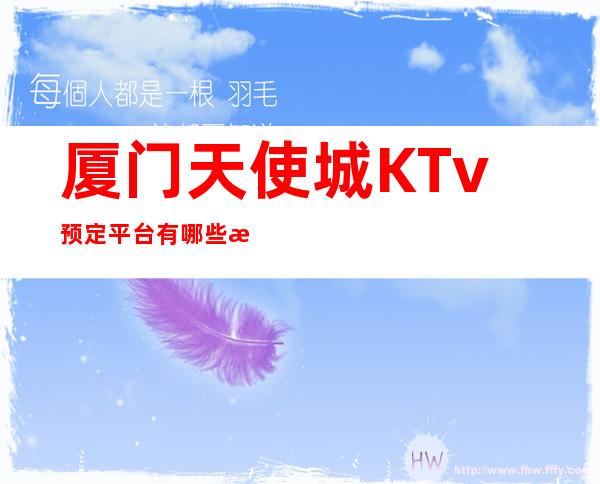 厦门天使城KTv预定平台有哪些消费指南!