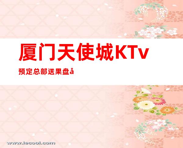 厦门天使城KTv预定总部送果盘啦